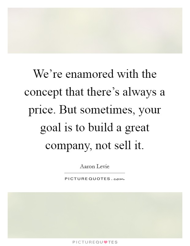 We're enamored with the concept that there's always a price. But sometimes, your goal is to build a great company, not sell it. Picture Quote #1