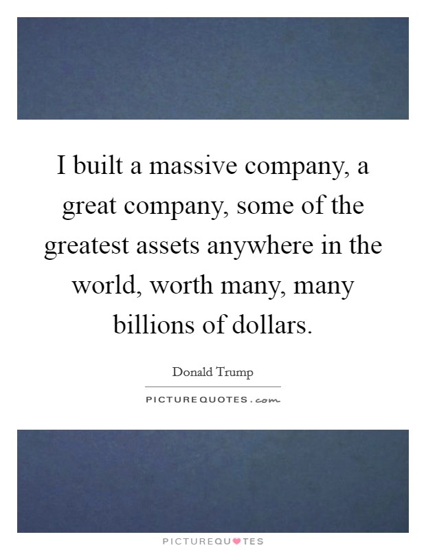I built a massive company, a great company, some of the greatest assets anywhere in the world, worth many, many billions of dollars. Picture Quote #1