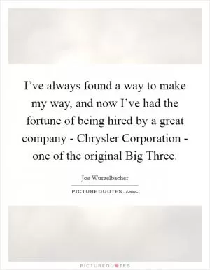 I’ve always found a way to make my way, and now I’ve had the fortune of being hired by a great company - Chrysler Corporation - one of the original Big Three Picture Quote #1