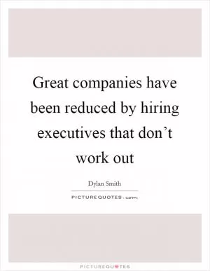 Great companies have been reduced by hiring executives that don’t work out Picture Quote #1