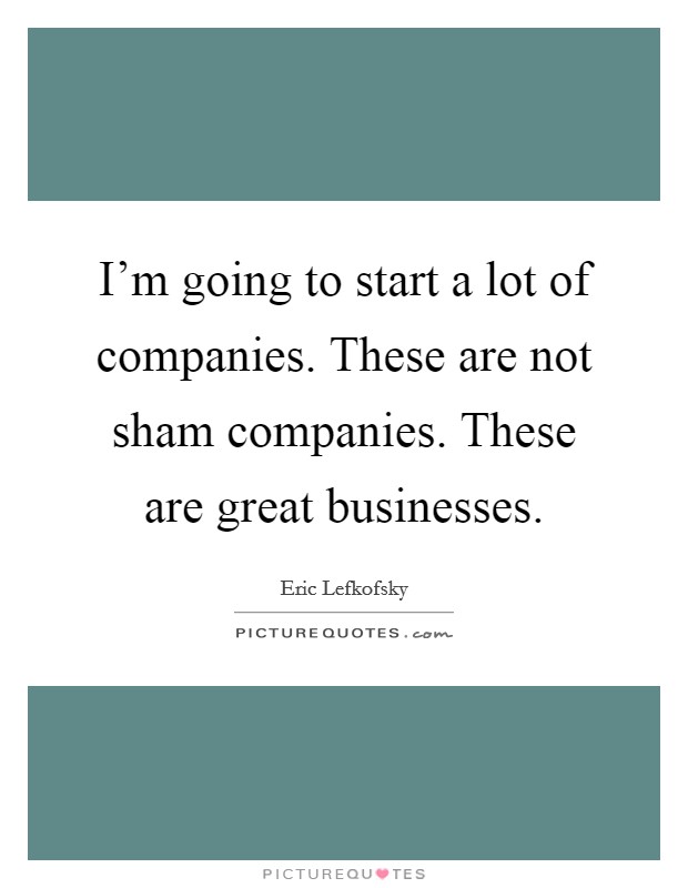 I'm going to start a lot of companies. These are not sham companies. These are great businesses. Picture Quote #1