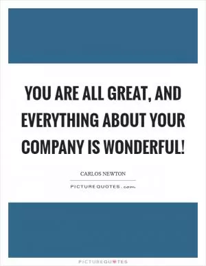 You are all great, and everything about your company is wonderful! Picture Quote #1