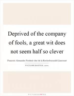 Deprived of the company of fools, a great wit does not seem half so clever Picture Quote #1