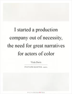 I started a production company out of necessity, the need for great narratives for actors of color Picture Quote #1