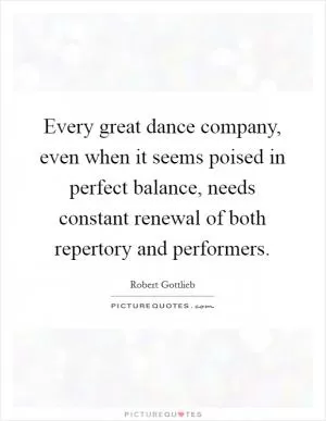 Every great dance company, even when it seems poised in perfect balance, needs constant renewal of both repertory and performers Picture Quote #1
