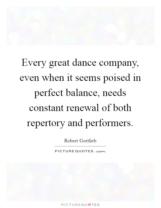 Every great dance company, even when it seems poised in perfect balance, needs constant renewal of both repertory and performers. Picture Quote #1