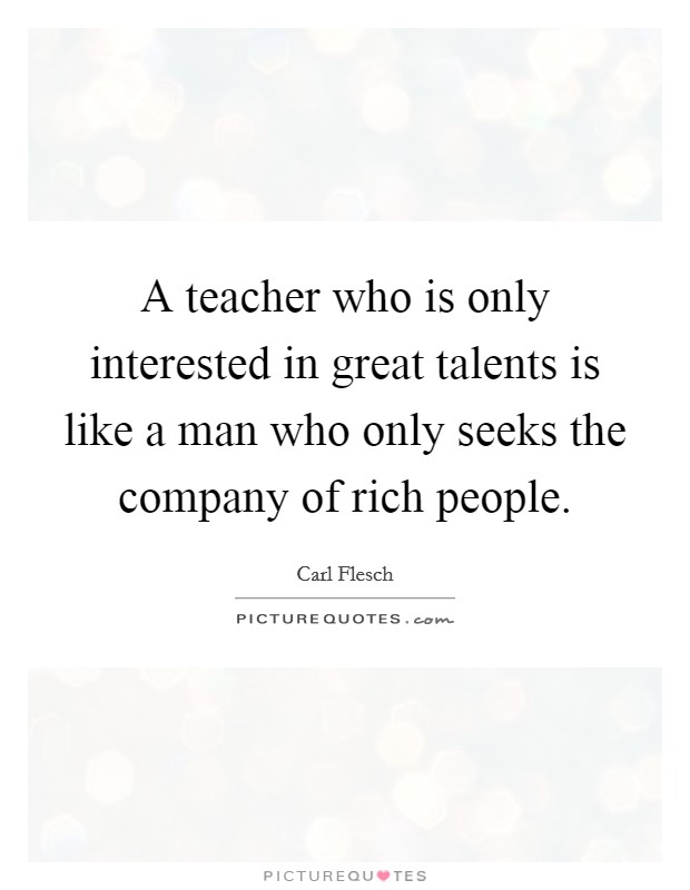 A teacher who is only interested in great talents is like a man who only seeks the company of rich people. Picture Quote #1
