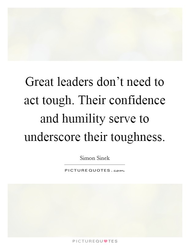 Great leaders don't need to act tough. Their confidence and humility serve to underscore their toughness. Picture Quote #1