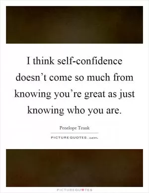 I think self-confidence doesn’t come so much from knowing you’re great as just knowing who you are Picture Quote #1