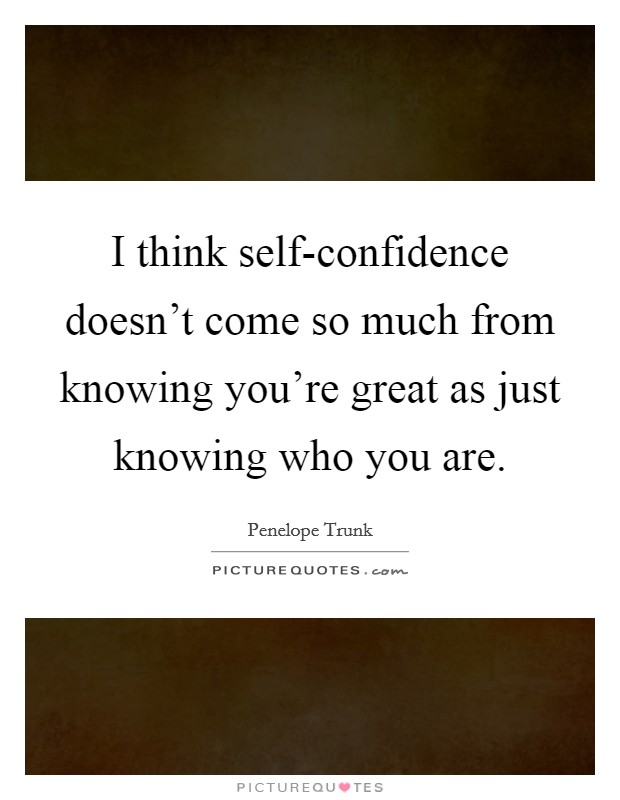 I think self-confidence doesn't come so much from knowing you're great as just knowing who you are. Picture Quote #1