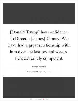 [Donald Trump] has confidence in Director [James] Comey. We have had a great relationship with him over the last several weeks. He’s extremely competent Picture Quote #1