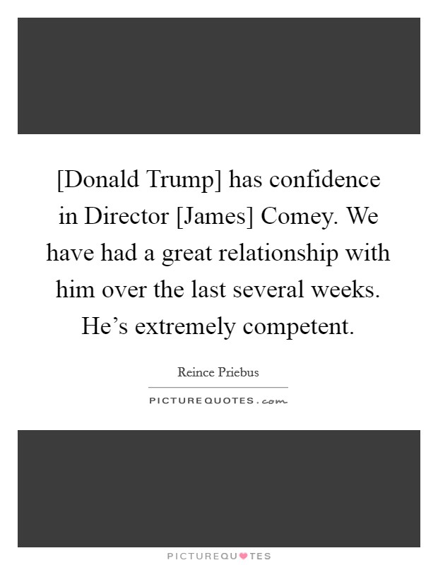[Donald Trump] has confidence in Director [James] Comey. We have had a great relationship with him over the last several weeks. He's extremely competent. Picture Quote #1