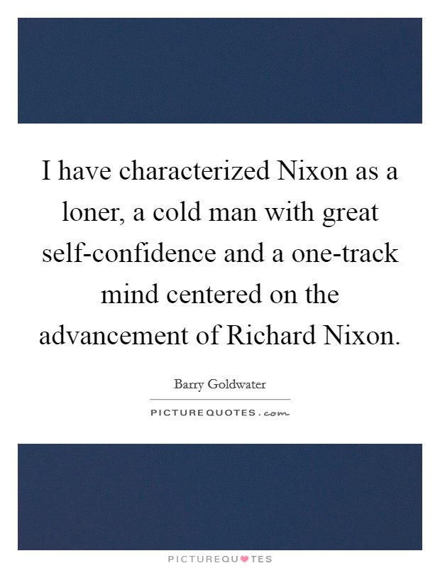 I have characterized Nixon as a loner, a cold man with great self-confidence and a one-track mind centered on the advancement of Richard Nixon. Picture Quote #1