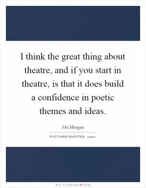 I think the great thing about theatre, and if you start in theatre, is that it does build a confidence in poetic themes and ideas Picture Quote #1