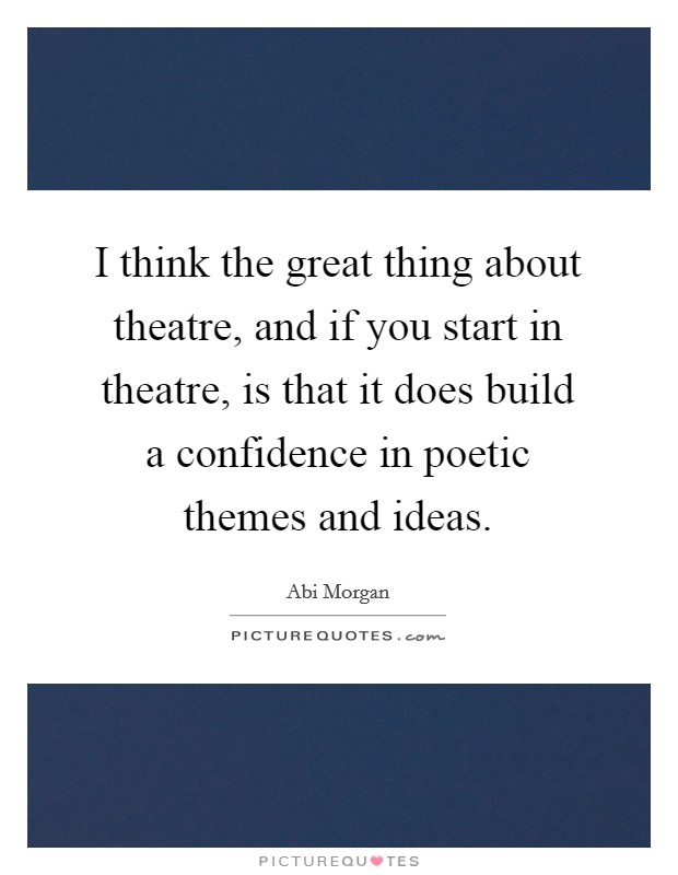 I think the great thing about theatre, and if you start in theatre, is that it does build a confidence in poetic themes and ideas. Picture Quote #1