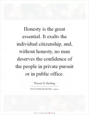 Honesty is the great essential. It exalts the individual citizenship, and, without honesty, no man deserves the confidence of the people in private pursuit or in public office Picture Quote #1
