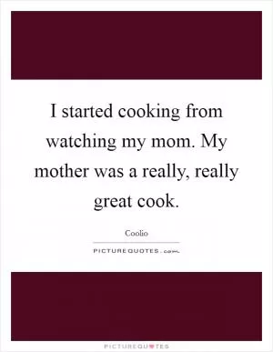 I started cooking from watching my mom. My mother was a really, really great cook Picture Quote #1