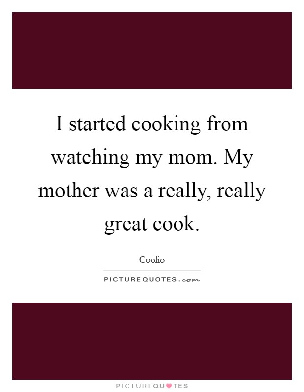 I started cooking from watching my mom. My mother was a really, really great cook. Picture Quote #1