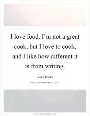 I love food. I’m not a great cook, but I love to cook, and I like how different it is from writing Picture Quote #1