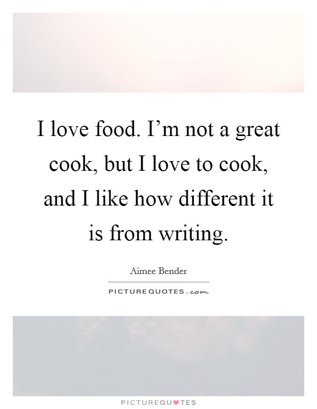 I love food. I'm not a great cook, but I love to cook, and I like how different it is from writing. Picture Quote #1