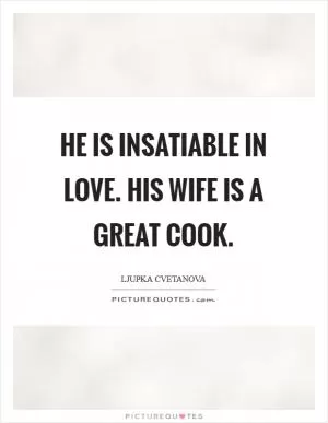 He is insatiable in love. His wife is a great cook Picture Quote #1