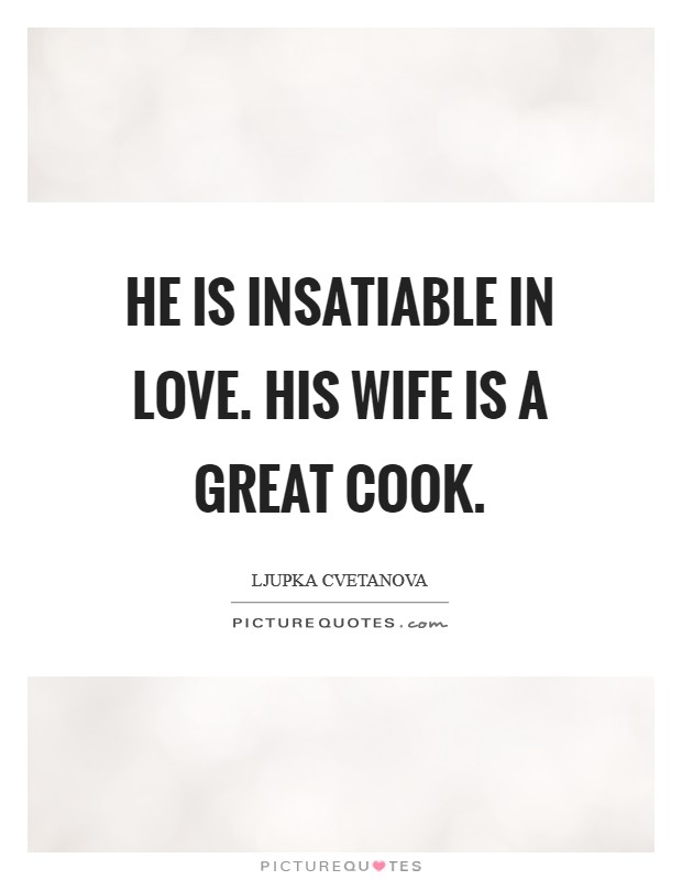 He is insatiable in love. His wife is a great cook. Picture Quote #1