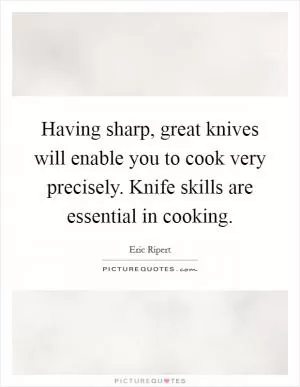 Having sharp, great knives will enable you to cook very precisely. Knife skills are essential in cooking Picture Quote #1