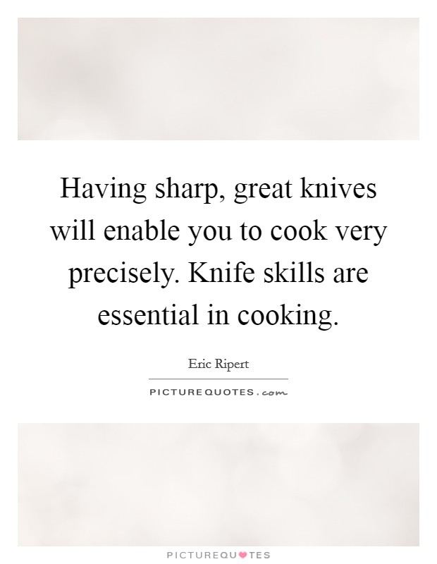 Having sharp, great knives will enable you to cook very precisely. Knife skills are essential in cooking. Picture Quote #1