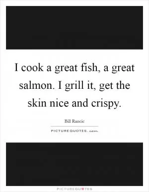 I cook a great fish, a great salmon. I grill it, get the skin nice and crispy Picture Quote #1