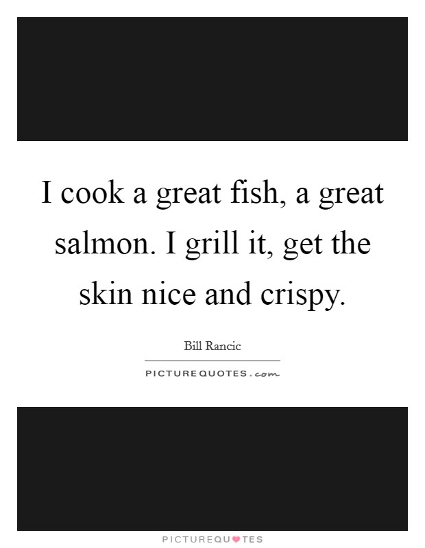 I cook a great fish, a great salmon. I grill it, get the skin nice and crispy. Picture Quote #1