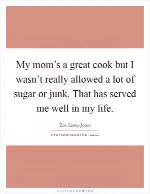 My mom’s a great cook but I wasn’t really allowed a lot of sugar or junk. That has served me well in my life Picture Quote #1
