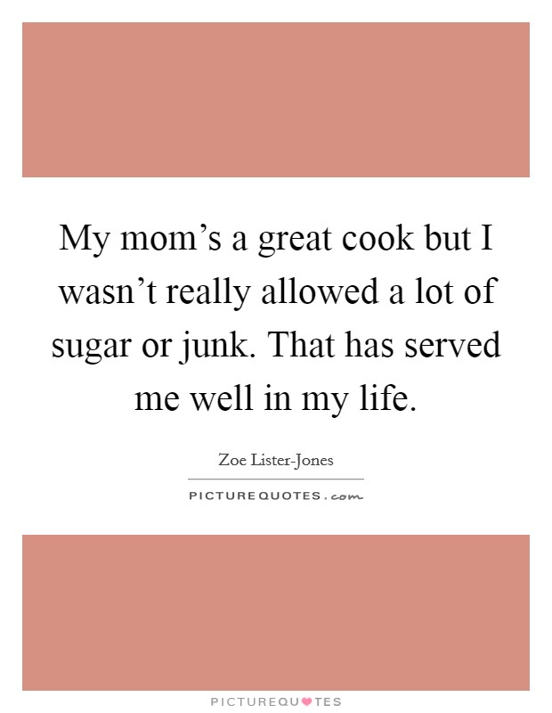 My mom's a great cook but I wasn't really allowed a lot of sugar or junk. That has served me well in my life. Picture Quote #1