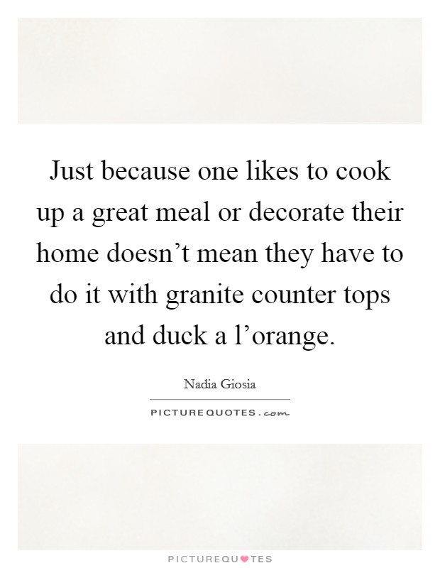 Just because one likes to cook up a great meal or decorate their home doesn't mean they have to do it with granite counter tops and duck a l'orange. Picture Quote #1