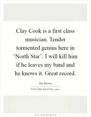 Clay Cook is a first class musician. Tender tormented genius here in ‘North Star’. I will kill him if he leaves my band and he knows it. Great record Picture Quote #1