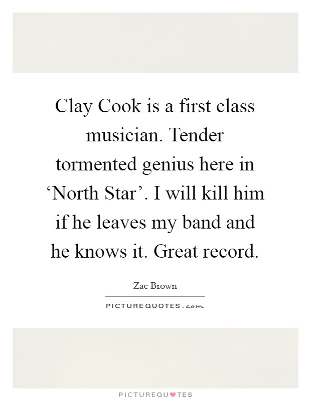 Clay Cook is a first class musician. Tender tormented genius here in ‘North Star'. I will kill him if he leaves my band and he knows it. Great record. Picture Quote #1
