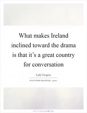 What makes Ireland inclined toward the drama is that it’s a great country for conversation Picture Quote #1