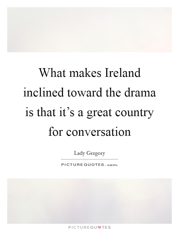 What makes Ireland inclined toward the drama is that it's a great country for conversation Picture Quote #1