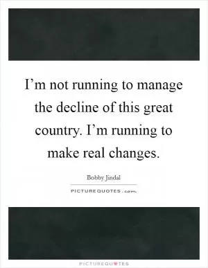 I’m not running to manage the decline of this great country. I’m running to make real changes Picture Quote #1