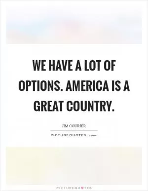We have a lot of options. America is a great country Picture Quote #1