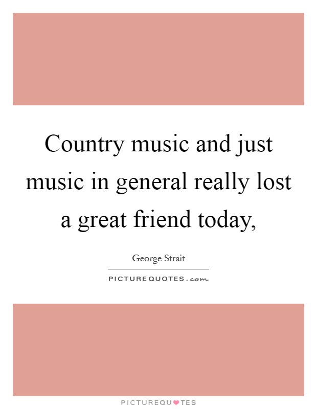 Country music and just music in general really lost a great friend today, Picture Quote #1