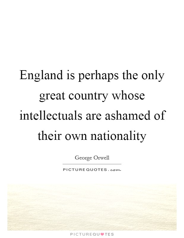 England is perhaps the only great country whose intellectuals are ashamed of their own nationality Picture Quote #1