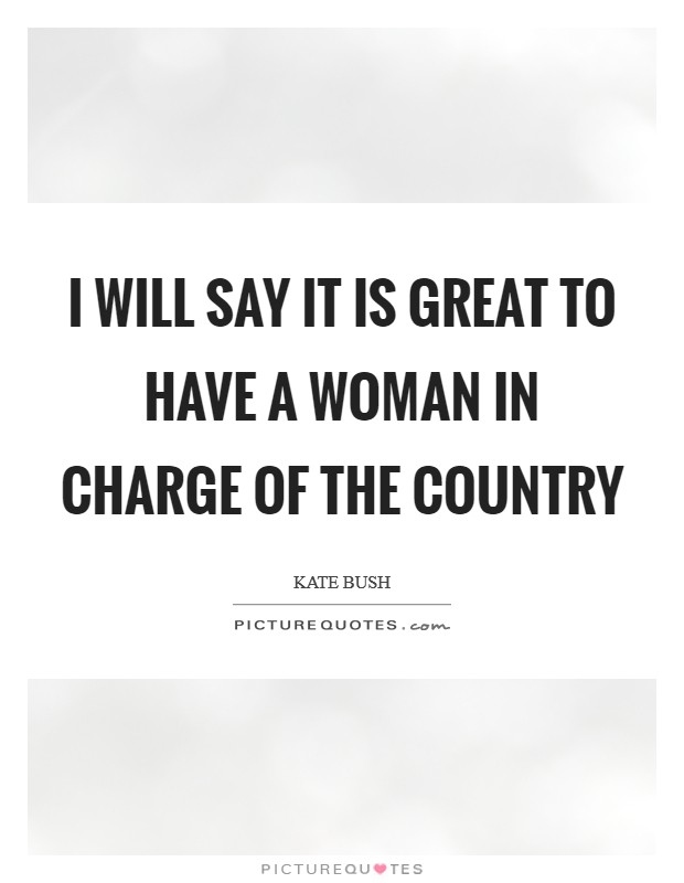 I will say it is great to have a woman in charge of the country Picture Quote #1