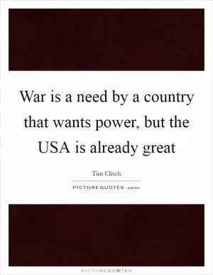 War is a need by a country that wants power, but the USA is already great Picture Quote #1