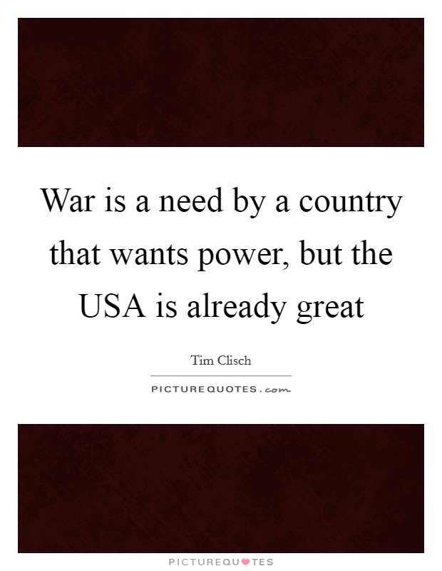 War is a need by a country that wants power, but the USA is already great Picture Quote #1