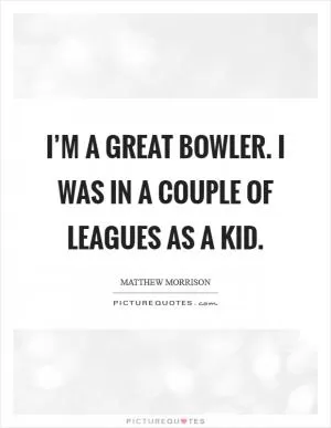 I’m a great bowler. I was in a couple of leagues as a kid Picture Quote #1