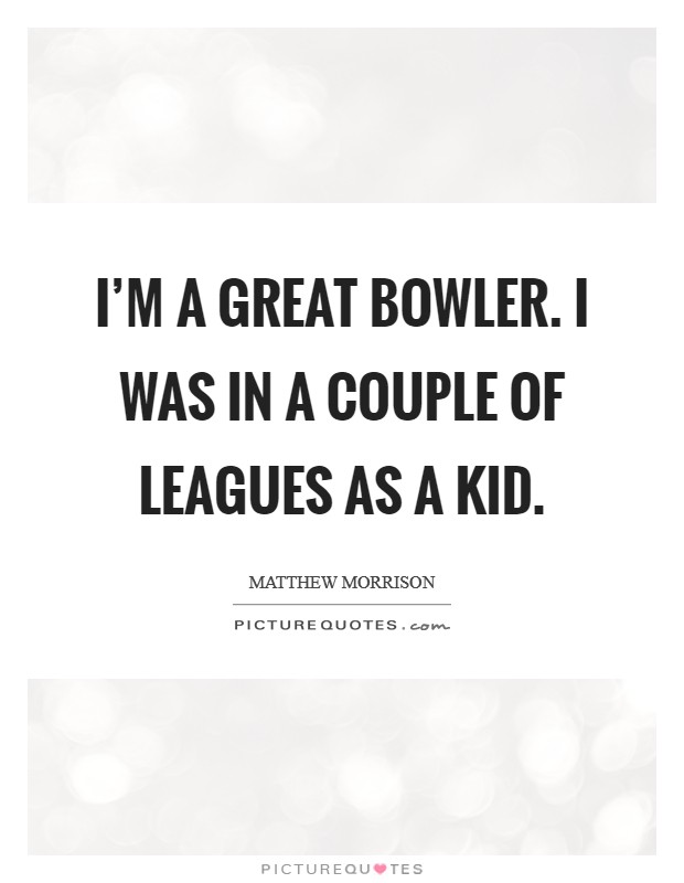 I'm a great bowler. I was in a couple of leagues as a kid. Picture Quote #1