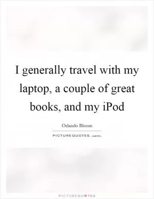 I generally travel with my laptop, a couple of great books, and my iPod Picture Quote #1