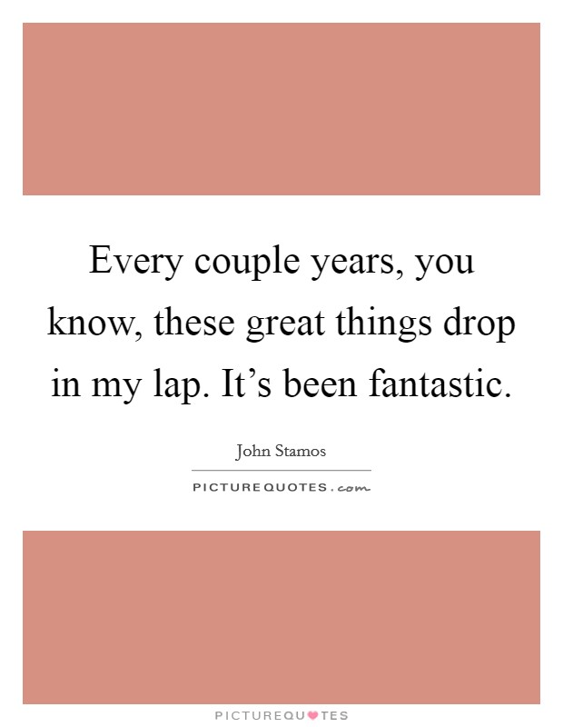 Every couple years, you know, these great things drop in my lap. It's been fantastic. Picture Quote #1