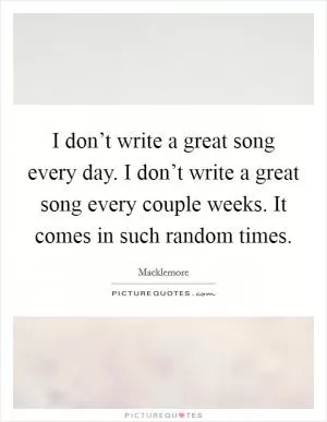 I don’t write a great song every day. I don’t write a great song every couple weeks. It comes in such random times Picture Quote #1