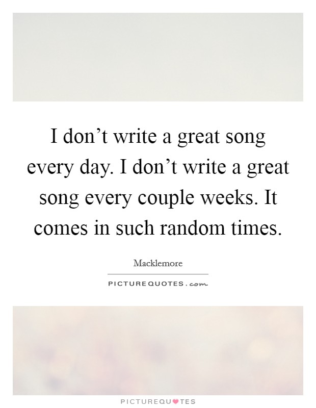 I don't write a great song every day. I don't write a great song every couple weeks. It comes in such random times. Picture Quote #1